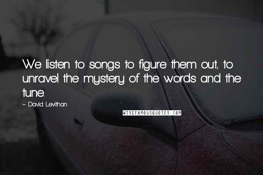 David Levithan Quotes: We listen to songs to figure them out, to unravel the mystery of the words and the tune.