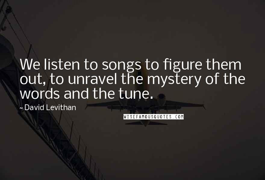 David Levithan Quotes: We listen to songs to figure them out, to unravel the mystery of the words and the tune.