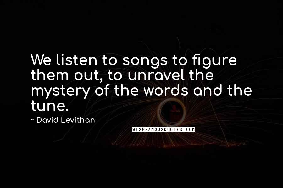 David Levithan Quotes: We listen to songs to figure them out, to unravel the mystery of the words and the tune.
