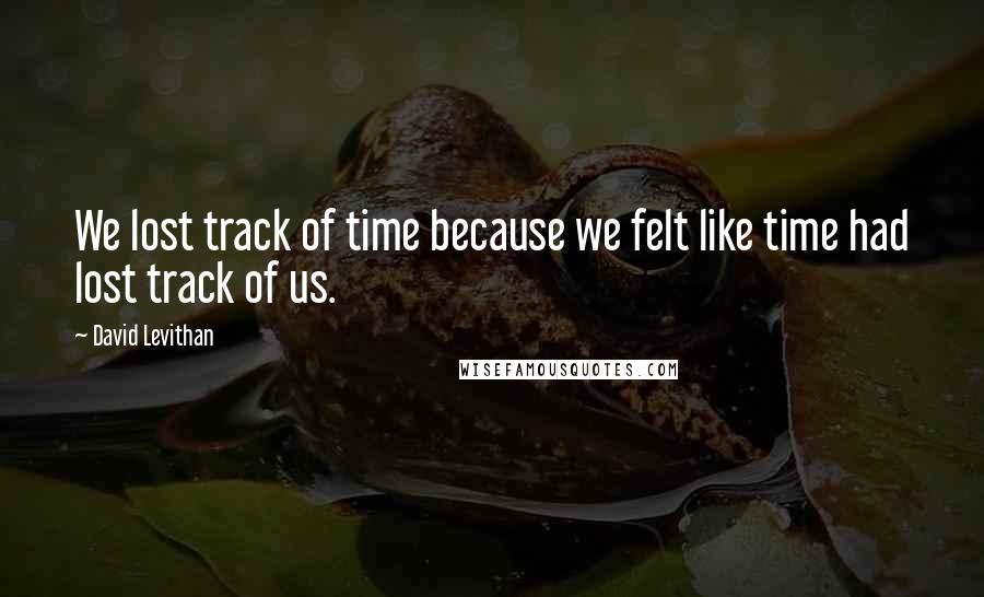 David Levithan Quotes: We lost track of time because we felt like time had lost track of us.