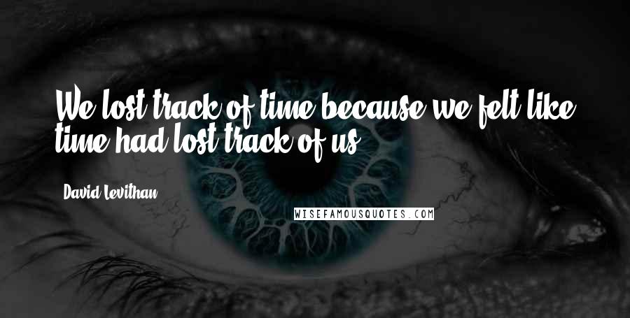 David Levithan Quotes: We lost track of time because we felt like time had lost track of us.