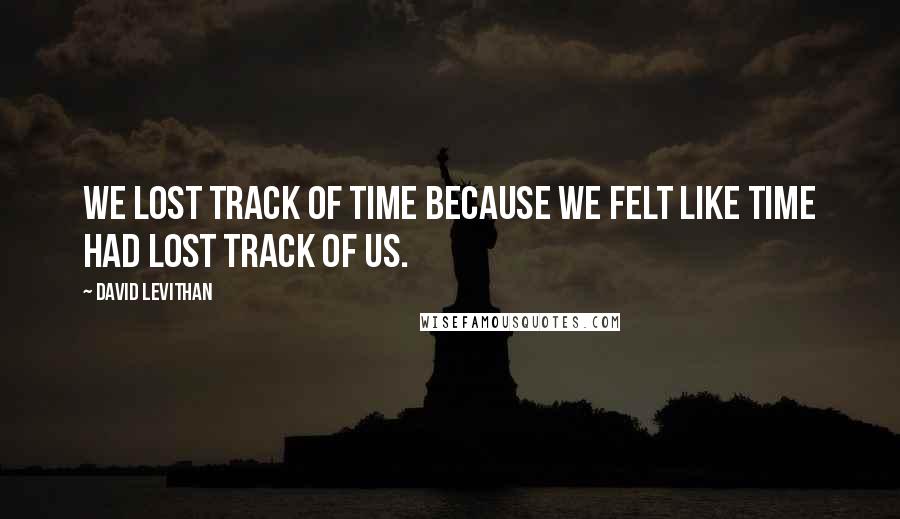 David Levithan Quotes: We lost track of time because we felt like time had lost track of us.