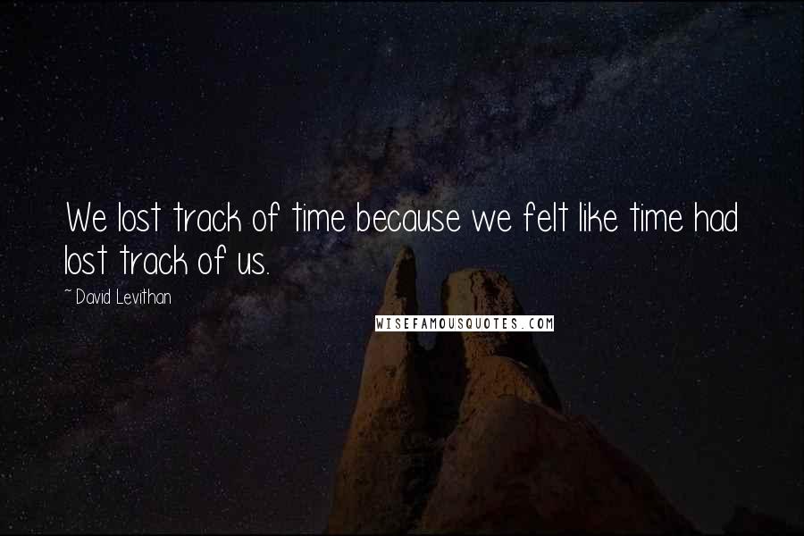 David Levithan Quotes: We lost track of time because we felt like time had lost track of us.