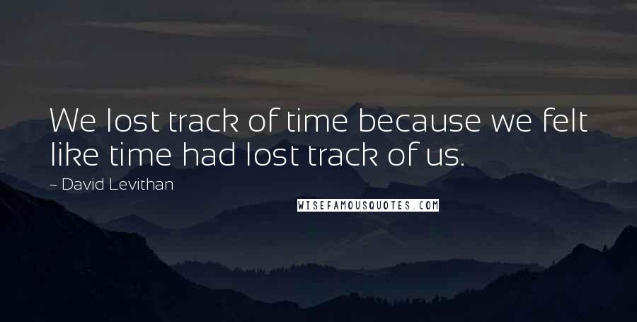 David Levithan Quotes: We lost track of time because we felt like time had lost track of us.