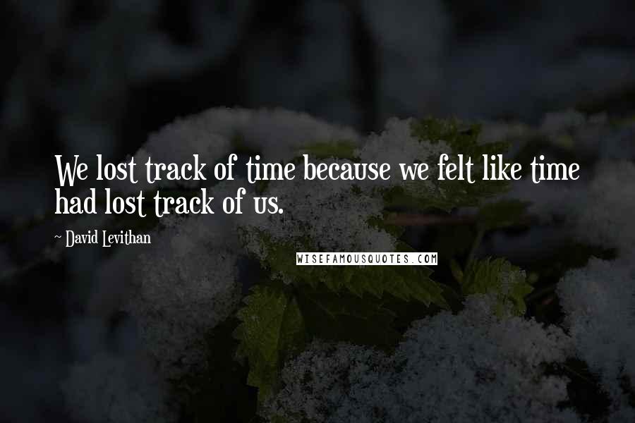 David Levithan Quotes: We lost track of time because we felt like time had lost track of us.