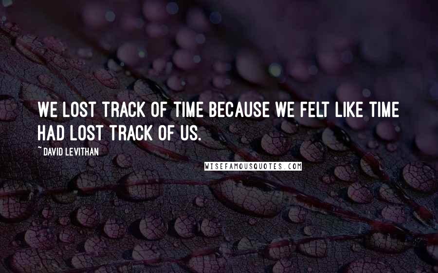 David Levithan Quotes: We lost track of time because we felt like time had lost track of us.