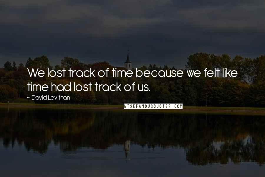 David Levithan Quotes: We lost track of time because we felt like time had lost track of us.