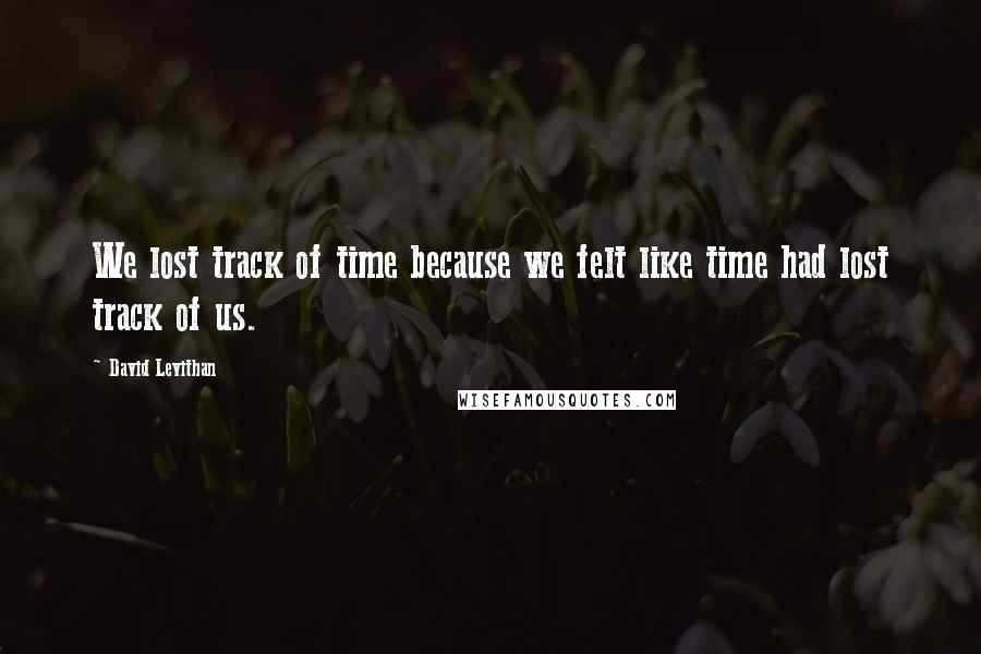 David Levithan Quotes: We lost track of time because we felt like time had lost track of us.