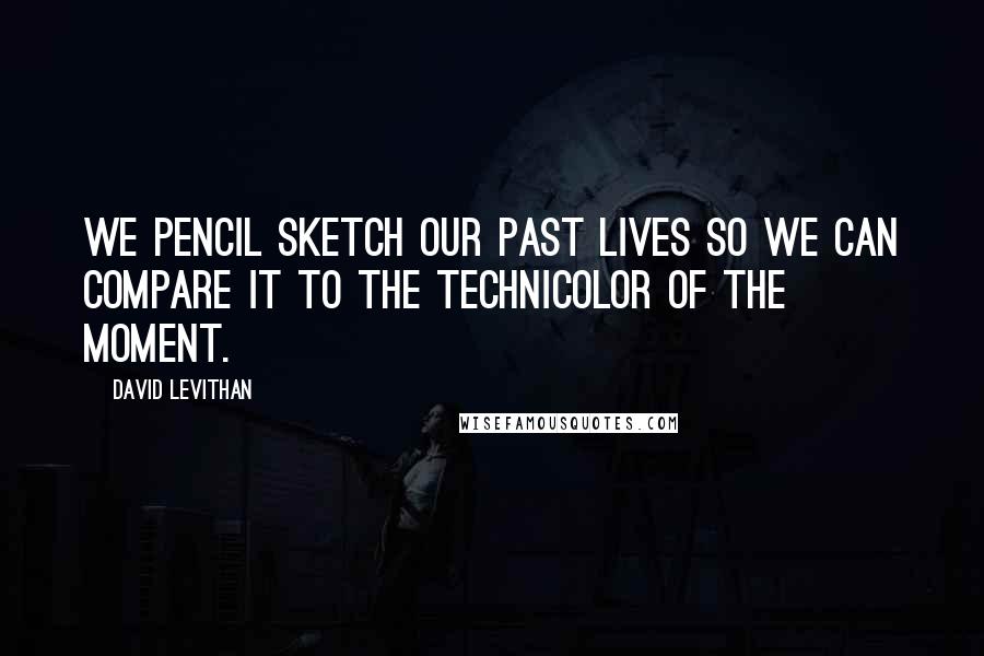 David Levithan Quotes: We pencil sketch our past lives so we can compare it to the Technicolor of the moment.