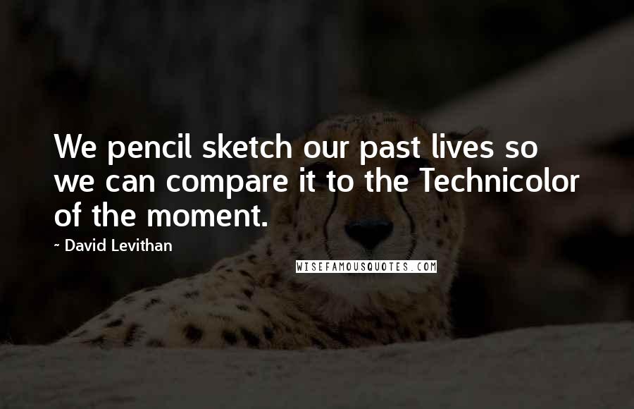 David Levithan Quotes: We pencil sketch our past lives so we can compare it to the Technicolor of the moment.