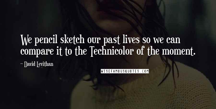 David Levithan Quotes: We pencil sketch our past lives so we can compare it to the Technicolor of the moment.