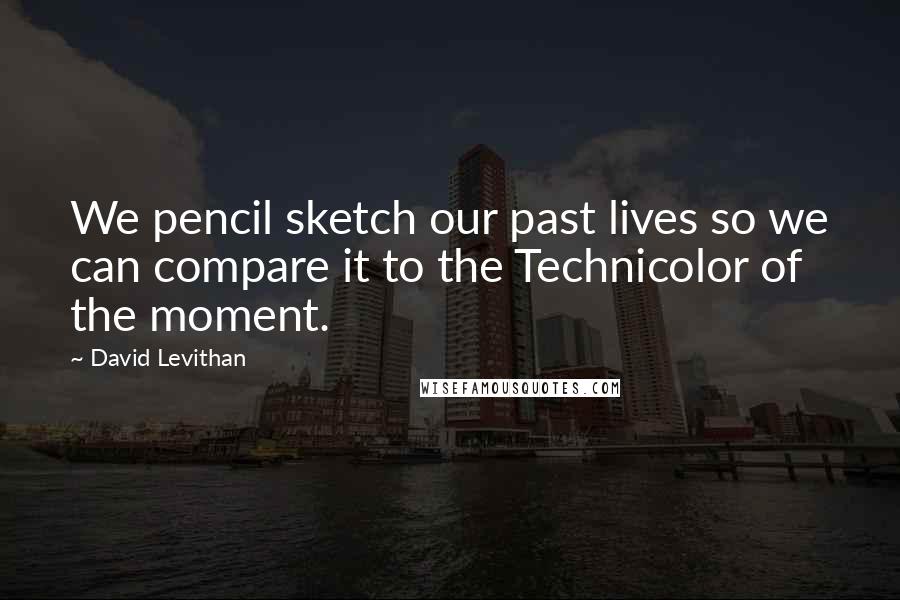 David Levithan Quotes: We pencil sketch our past lives so we can compare it to the Technicolor of the moment.