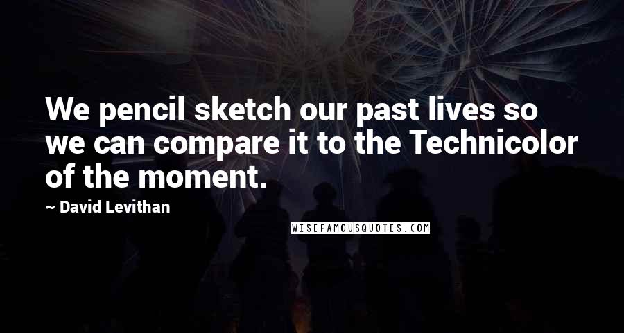 David Levithan Quotes: We pencil sketch our past lives so we can compare it to the Technicolor of the moment.