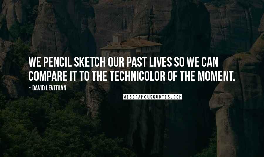 David Levithan Quotes: We pencil sketch our past lives so we can compare it to the Technicolor of the moment.