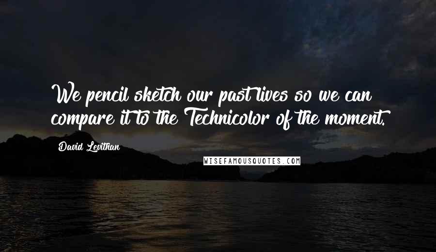 David Levithan Quotes: We pencil sketch our past lives so we can compare it to the Technicolor of the moment.