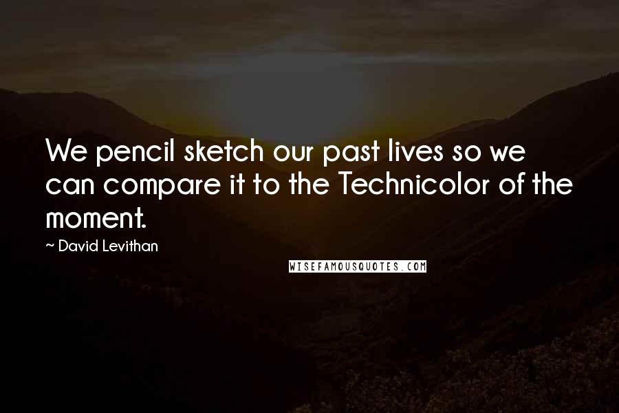 David Levithan Quotes: We pencil sketch our past lives so we can compare it to the Technicolor of the moment.
