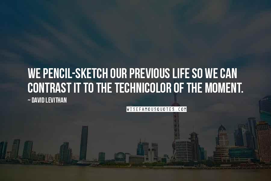 David Levithan Quotes: We pencil-sketch our previous life so we can contrast it to the technicolor of the moment.