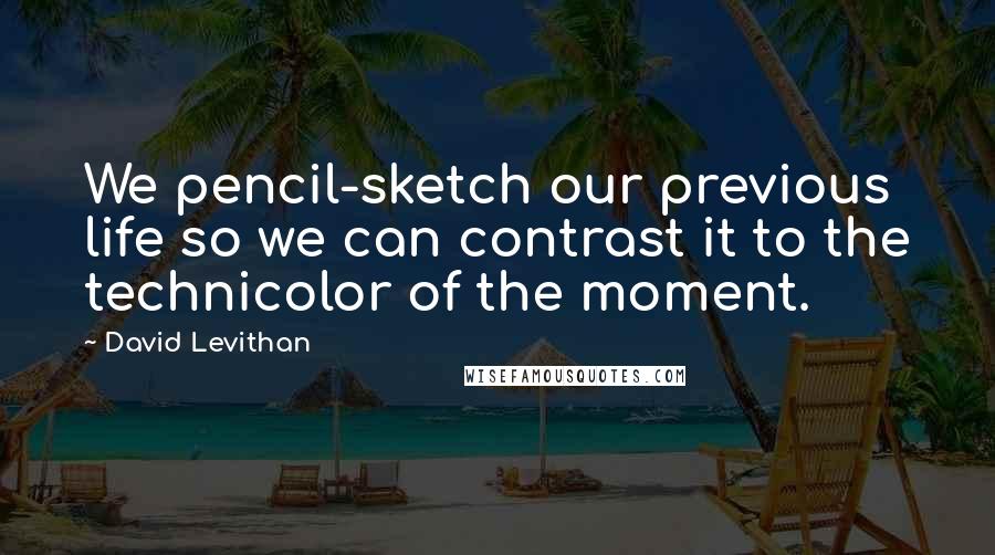 David Levithan Quotes: We pencil-sketch our previous life so we can contrast it to the technicolor of the moment.