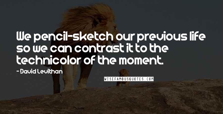 David Levithan Quotes: We pencil-sketch our previous life so we can contrast it to the technicolor of the moment.