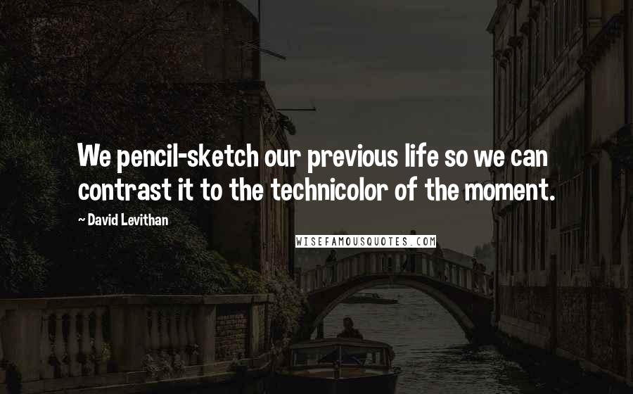 David Levithan Quotes: We pencil-sketch our previous life so we can contrast it to the technicolor of the moment.