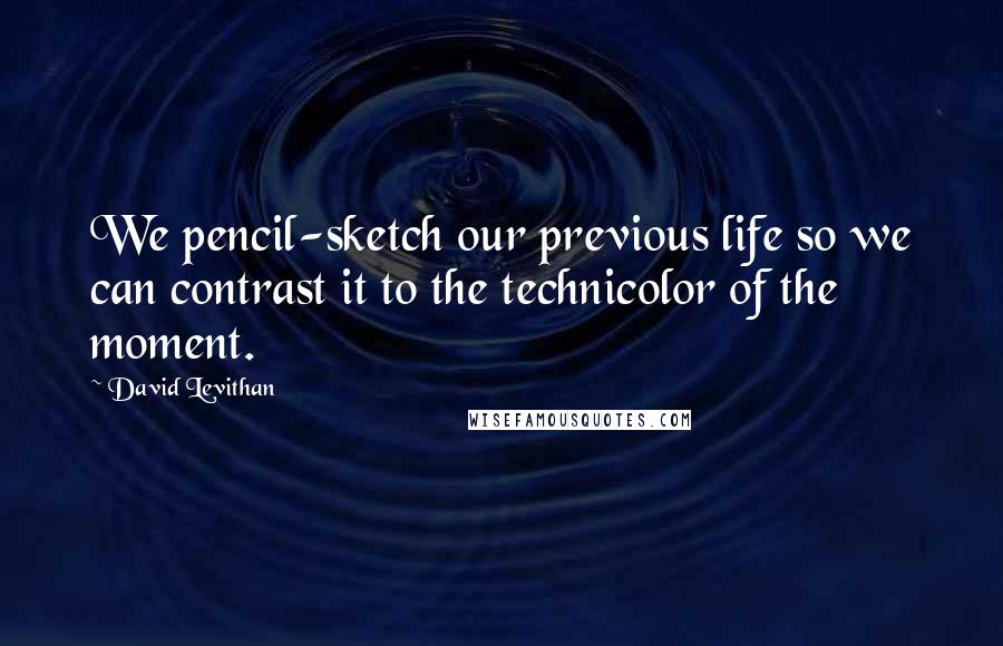 David Levithan Quotes: We pencil-sketch our previous life so we can contrast it to the technicolor of the moment.