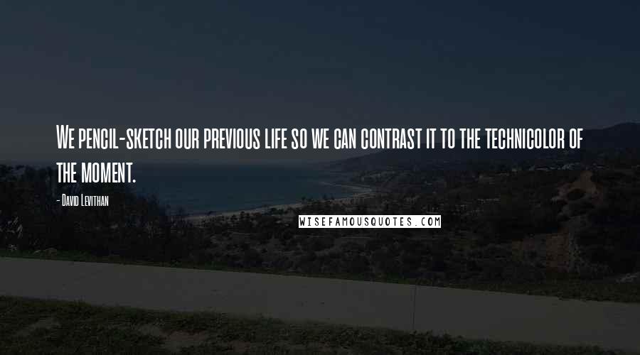 David Levithan Quotes: We pencil-sketch our previous life so we can contrast it to the technicolor of the moment.