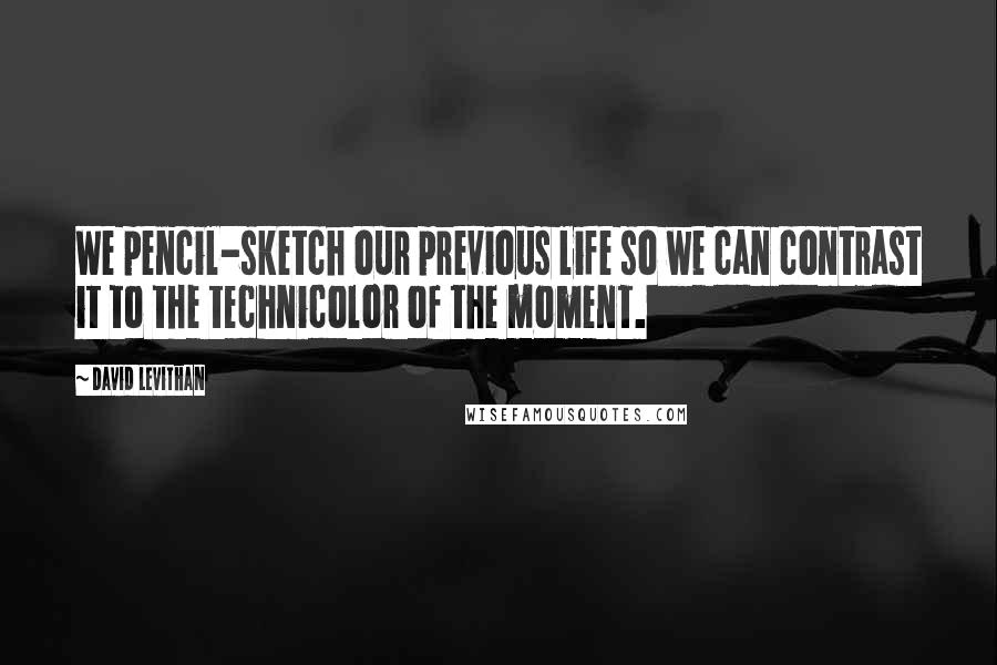 David Levithan Quotes: We pencil-sketch our previous life so we can contrast it to the technicolor of the moment.