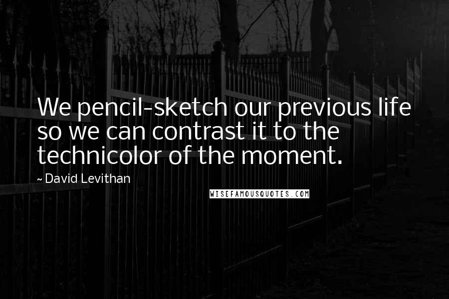 David Levithan Quotes: We pencil-sketch our previous life so we can contrast it to the technicolor of the moment.