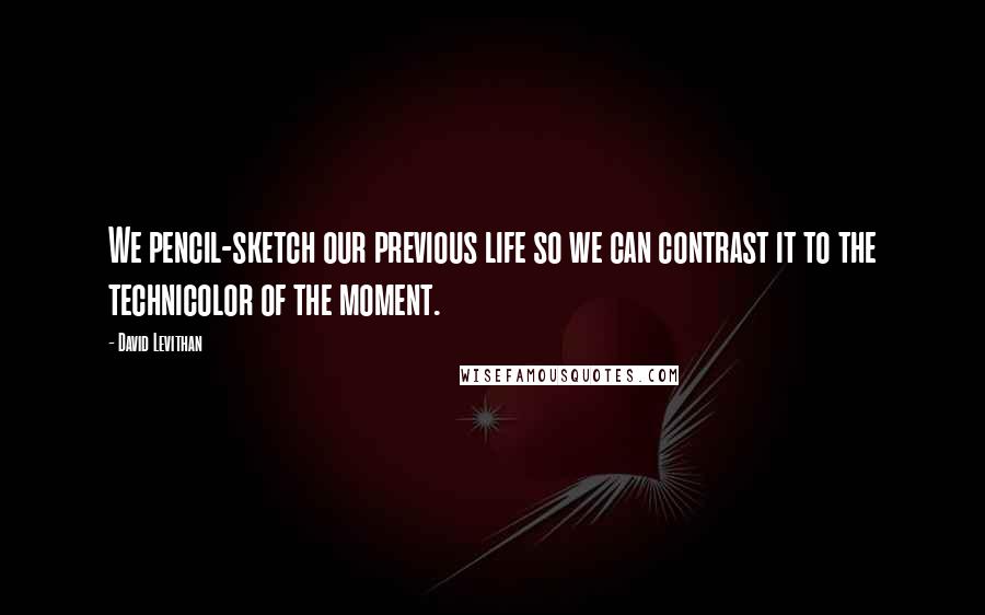 David Levithan Quotes: We pencil-sketch our previous life so we can contrast it to the technicolor of the moment.