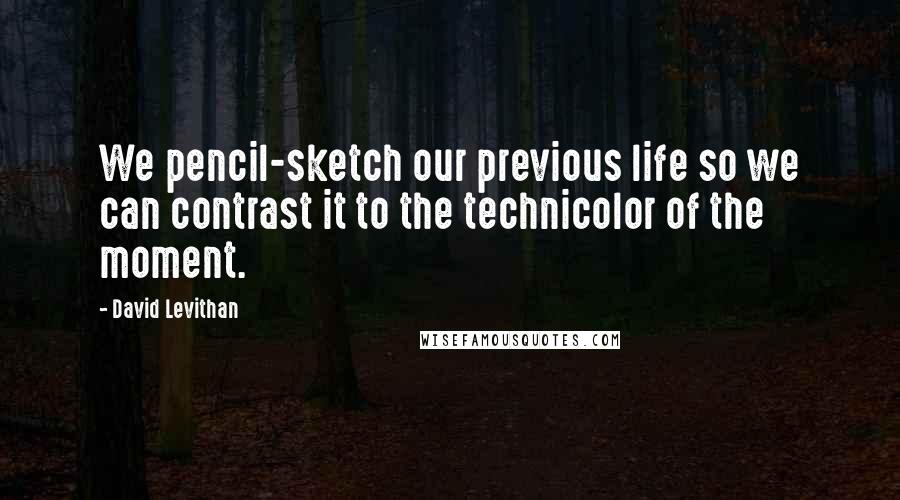 David Levithan Quotes: We pencil-sketch our previous life so we can contrast it to the technicolor of the moment.