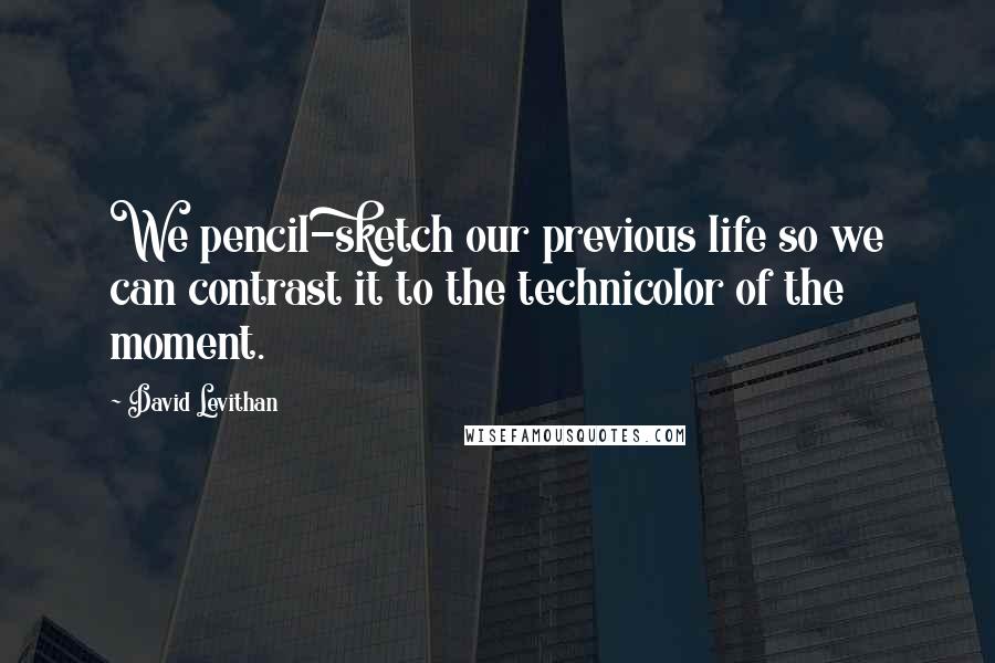 David Levithan Quotes: We pencil-sketch our previous life so we can contrast it to the technicolor of the moment.