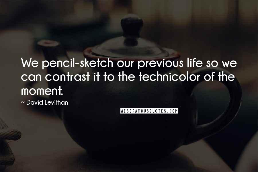 David Levithan Quotes: We pencil-sketch our previous life so we can contrast it to the technicolor of the moment.