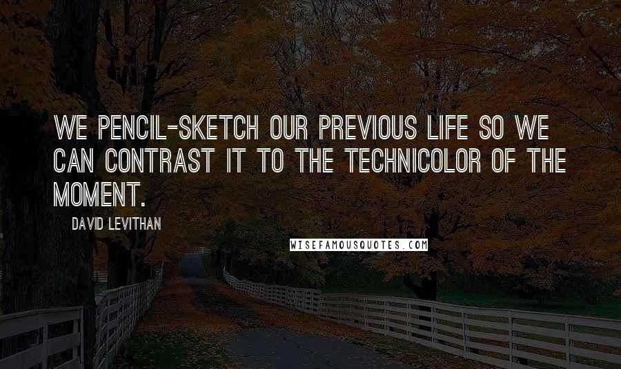 David Levithan Quotes: We pencil-sketch our previous life so we can contrast it to the technicolor of the moment.