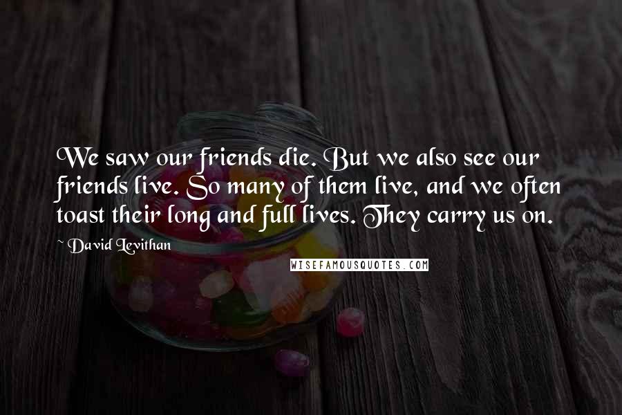 David Levithan Quotes: We saw our friends die. But we also see our friends live. So many of them live, and we often toast their long and full lives. They carry us on.