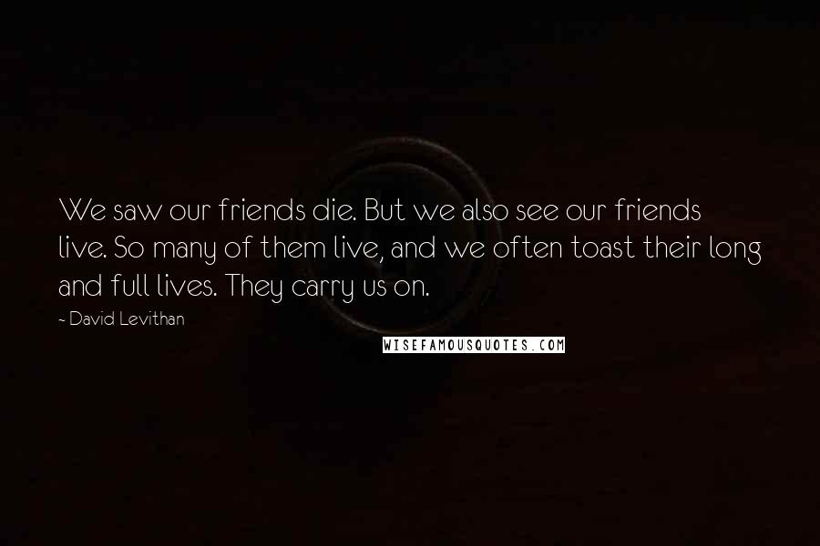 David Levithan Quotes: We saw our friends die. But we also see our friends live. So many of them live, and we often toast their long and full lives. They carry us on.