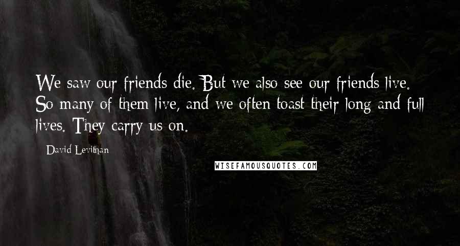 David Levithan Quotes: We saw our friends die. But we also see our friends live. So many of them live, and we often toast their long and full lives. They carry us on.