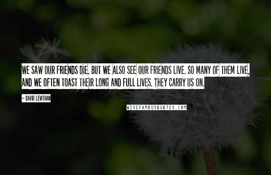 David Levithan Quotes: We saw our friends die. But we also see our friends live. So many of them live, and we often toast their long and full lives. They carry us on.