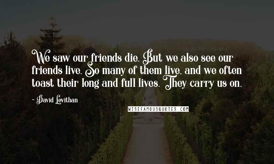 David Levithan Quotes: We saw our friends die. But we also see our friends live. So many of them live, and we often toast their long and full lives. They carry us on.