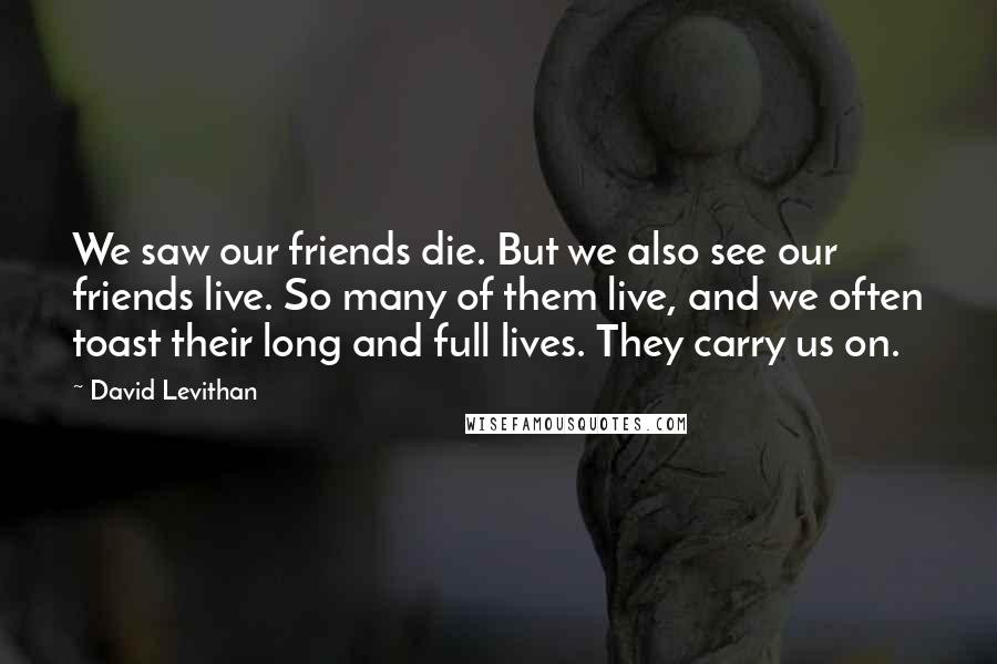 David Levithan Quotes: We saw our friends die. But we also see our friends live. So many of them live, and we often toast their long and full lives. They carry us on.