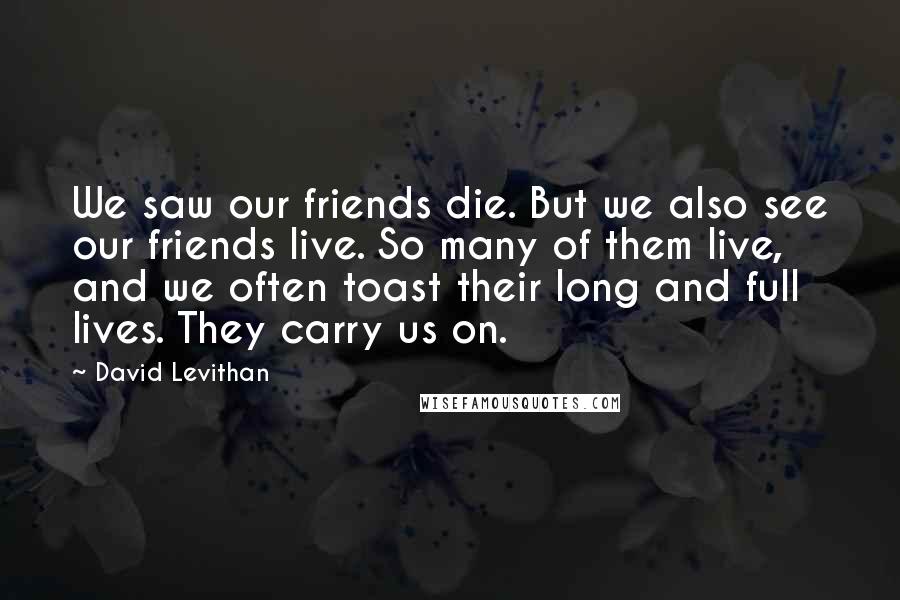 David Levithan Quotes: We saw our friends die. But we also see our friends live. So many of them live, and we often toast their long and full lives. They carry us on.