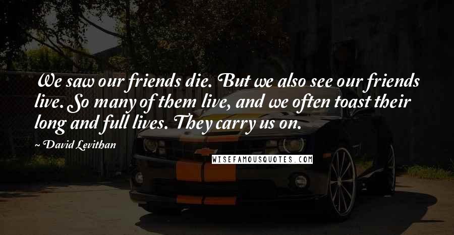 David Levithan Quotes: We saw our friends die. But we also see our friends live. So many of them live, and we often toast their long and full lives. They carry us on.