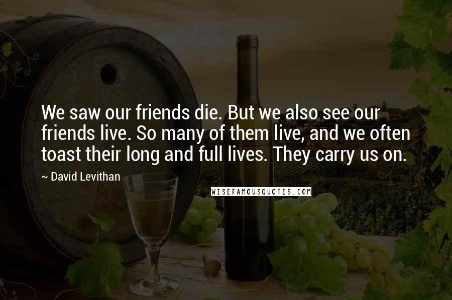 David Levithan Quotes: We saw our friends die. But we also see our friends live. So many of them live, and we often toast their long and full lives. They carry us on.