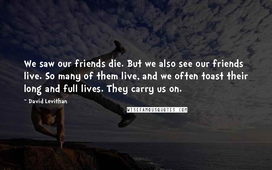 David Levithan Quotes: We saw our friends die. But we also see our friends live. So many of them live, and we often toast their long and full lives. They carry us on.