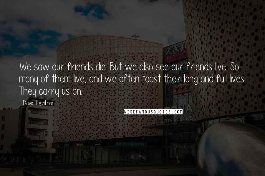 David Levithan Quotes: We saw our friends die. But we also see our friends live. So many of them live, and we often toast their long and full lives. They carry us on.
