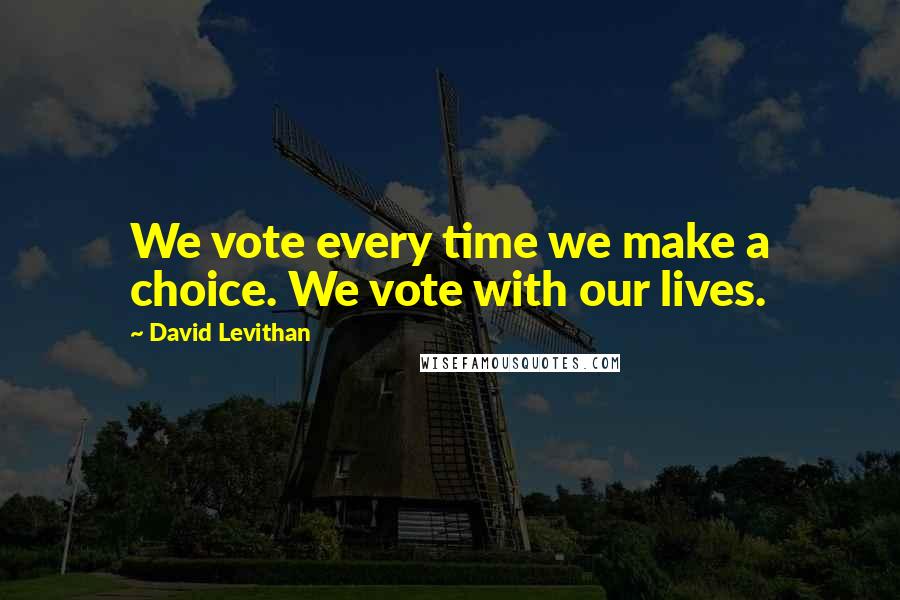 David Levithan Quotes: We vote every time we make a choice. We vote with our lives.