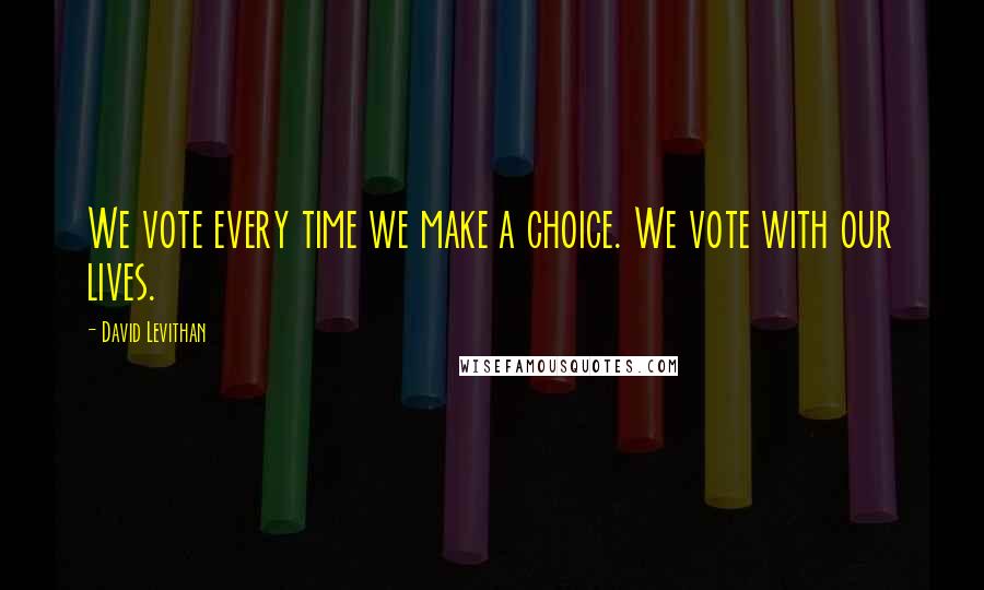 David Levithan Quotes: We vote every time we make a choice. We vote with our lives.