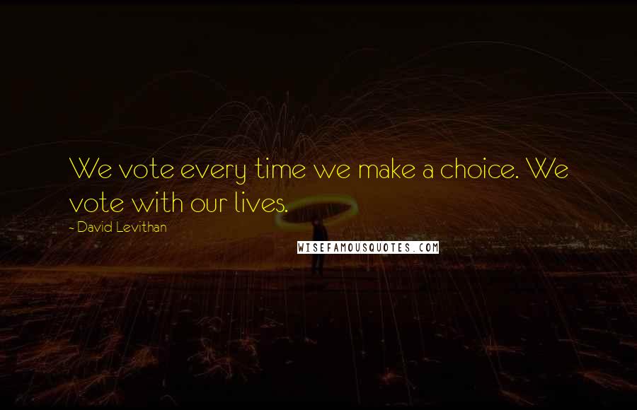 David Levithan Quotes: We vote every time we make a choice. We vote with our lives.