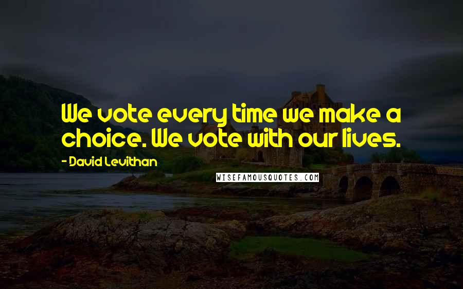 David Levithan Quotes: We vote every time we make a choice. We vote with our lives.