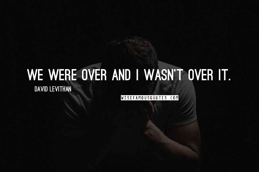 David Levithan Quotes: We were over and I wasn't over it.
