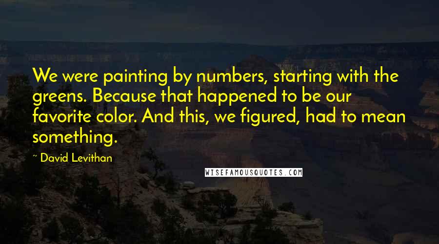 David Levithan Quotes: We were painting by numbers, starting with the greens. Because that happened to be our favorite color. And this, we figured, had to mean something.